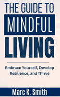 Guide to Mindful Living: Embrace Yourself, Develop Resilience, and Thrive