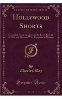 Hollywood Shorts: Compiled from Incidents in the Everyday Life of Men and Women Who Entertain in Pictures (Classic Reprint)