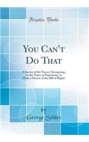 You Can't Do That: A Survey of the Forces Attempting, in the Name of Patriotism, to Make a Desert of the Bill of Rights (Classic Reprint)