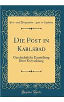 Die Post in Karlsbad: Geschichtliche Darstellung Ihrer Entwicklung (Classic Reprint): Geschichtliche Darstellung Ihrer Entwicklung (Classic Reprint)