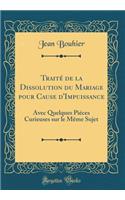 Traité de la Dissolution du Mariage pour Cause d'Impuissance: Avec Quelques Piéces Curieuses sur le Même Sujet (Classic Reprint)