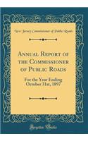 Annual Report of the Commissioner of Public Roads: For the Year Ending October 31st, 1897 (Classic Reprint)