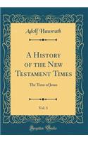 A History of the New Testament Times, Vol. 1: The Time of Jesus (Classic Reprint): The Time of Jesus (Classic Reprint)