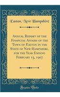 Annual Report of the Financial Affairs of the Town of Easton in the State of New Hampshire, for the Year Ending February 15, 1907 (Classic Reprint)