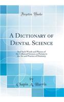 A Dictionary of Dental Science: And Such Words and Phrases of the Collateral Sciences as Pertain to the Art and Practice of Dentistry (Classic Reprint): And Such Words and Phrases of the Collateral Sciences as Pertain to the Art and Practice of Dentistry (Classic Reprint)