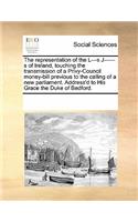 The Representation of the L---S J------S of Ireland, Touching the Transmission of a Privy-Council Money-Bill Previous to the Calling of a New Parliament. Address'd to His Grace the Duke of Bedford.: (English)