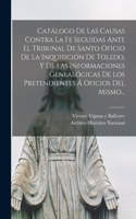 Catálogo De Las Causas Contra La Fe Seguidas Ante El Tribunal De Santo Oficio De La Inquisición De Toledo, Y De Las Informaciones Genealógicas De Los Pretendientes Á Oficios Del Mismo...