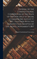 Journal of the Constitutional Convention of the State of Oregon, Held at Salem, Commencing August 17, 1857, Together With the Constitution Adopted by the People, November 9, 1857