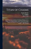 Titan of Chasms; the Grand Canyon of Arizona. The Titan of Chasms, by C.A. Higgins. The Scientific Explorer, by J.W. Powell. The Greatest Thing in the World, by Chas. F. Lummis. Information for Tourists ... 190th Thousand