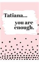 Tatiana You are Enough: Cute Personalized Diary / Notebook / Journal/ Greetings / Appreciation Quote Gift (6 x 9 - 110 Blank Lined Pages)