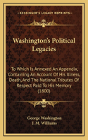 Washington's Political Legacies: To Which Is Annexed an Appendix, Containing an Account of His Illness, Death, and the National Tributes of Respect Paid to His Memory (1800)