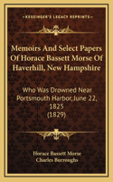 Memoirs And Select Papers Of Horace Bassett Morse Of Haverhill, New Hampshire