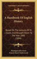 Handbook Of English History: Based On The Lectures Of M. J. Guest, And Brought Down To The Year 1880 (1894)