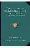 True Happiness Found Only In The Christian Life: In A Series Of Letters (1824)