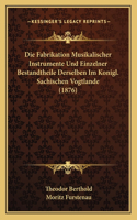 Die Fabrikation Musikalischer Instrumente Und Einzelner Bestandtheile Derselben Im Konigl. Sachischen Vogtlande (1876)