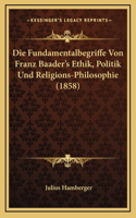 Die Fundamentalbegriffe Von Franz Baader's Ethik, Politik Und Religions-Philosophie (1858)