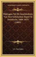 Bijdragen Tot De Geschiedenis Van Den Schotschen Stapel Te Dordrecht, 1668-1675 (1905)