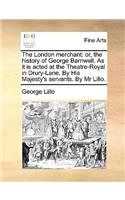 The London Merchant: Or, the History of George Barnwell. as It Is Acted at the Theatre-Royal in Drury-Lane. by His Majesty's Servants. by MR Lillo.