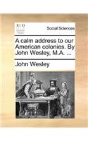 A Calm Address to Our American Colonies. by John Wesley, M.A. ...