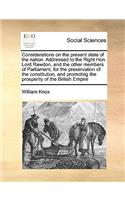 Considerations on the present state of the nation. Addressed to the Right Hon. Lord Rawdon, and the other members of Parliament, for the preservation of the constitution, and promoting the prosperity of the British Empire