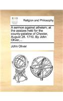 A Sermon Against Atheism; At the Assizes Held for the County-Palatine of Chester, August 28. 1710. by John Oliver, ...