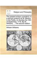 The present schism consider'd: in a sermon preach'd at St. Martins in the Fields, on Sunday the 16th of September, 1716. By W. Williams, ... The second edition.