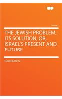 The Jewish Problem, Its Solution, Or, Israel's Present and Future