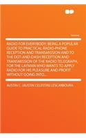 Radio for Everybody; Being a Popular Guide to Practical Radio-Phone Reception and Transmission and to the Dot-And-Dash Reception and Transmission of the Radio Telegraph, for the Layman Who Wants to Apply Radio for His Pleasure and Profit Without Go