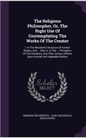 Religious Philosopher, Or, The Right Use Of Contemplating The Works Of The Creator: I. In The Wonderful Structure Of Animal Bodies, And ... Man, Ii. In The ... Formation Of The Elements, And Their Various Effects Upon Animal And Veg