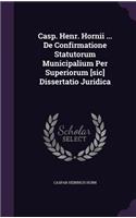 Casp. Henr. Hornii ... de Confirmatione Statutorum Municipalium Per Superiorum [Sic] Dissertatio Juridica