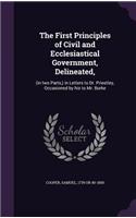 First Principles of Civil and Ecclesiastical Government, Delineated,: (in two Parts, ) in Letters to Dr. Priestley, Occasioned by his to Mr. Burke