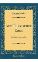 Auf Tï¿½rkischer Erde: Reisebilder Und Studien (Classic Reprint)