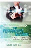 The Persuasive Wizard: How Technical Experts Sell Their Ideas To Non-technical Decision Makers(English)