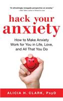 Hack Your Anxiety: How to Make Anxiety Work for You in Life, Love, and All That You Do