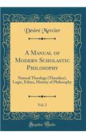 A Manual of Modern Scholastic Philosophy, Vol. 2: Natural Theology (Theodicy), Logic, Ethics, History of Philosophy (Classic Reprint): Natural Theology (Theodicy), Logic, Ethics, History of Philosophy (Classic Reprint)