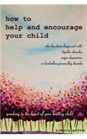 How to Help and Encourage Your Child Who Has Been Diagnosed with Bipolar Disorder, Major Depression, or Borderline Personality Disorder