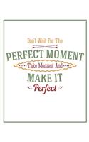 Don't Wait for the Perfect Moment, Take A Moment and Make It Perfect