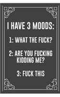 I Have 3 Moods: 1: WHAT THE FUCK? 2: ARE YOU FUCKING KIDDING ME? 3: FUCK THIS: Funny Blank Lined Ofiice Journals For Friend or Coworkers