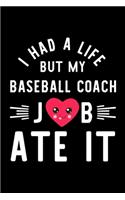 I Had A Life But My Baseball Coach Job Ate It: Hilarious & Funny Journal for Baseball Coach - Funny Christmas & Birthday Gift Idea for Baseball Coach - Baseball Coach Notebook - 100 pages 6x9 inc