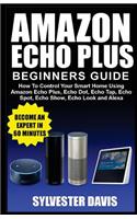 Amazon Echo Plus Beginners Guide: How to Control Your Smart Home Using Amazon Echo Plus, Echo Dot, Echo Tap, Echo Spot, Echo Show, Echo Look and Alexa
