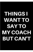 Things I Want to Say to My Coach But Can't: Funny Black Lined Journal Notebook for Sports Players, Gag Gift, Volleyball, Football, Baseball, Soccer, Basketball, Tennis