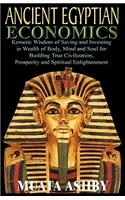 ANCIENT EGYPTIAN ECONOMICS Kemetic Wisdom of Saving and Investing in Wealth of Body, Mind, and Soul for Building True Civilization, Prosperity and Spiritual Enlightenment