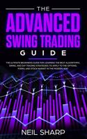 Advanced Swing Trading Guide: The Ultimate Beginners Guide For Learning The Best Algorithmic, Swing, And Day Trading Strategies; to Apply to The Options, Forex, And Stock Market 