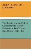 Relations of the Federal Government to Slavery Delivered at Fort Wayne, Ind., October 30th 1860