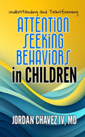 Understanding and Transforming ATTENTION-SEEKING BEHAVIORS in CHILDREN: A Complete Guide for Parents, Teachers, and Caregivers