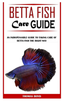 Betta Fish Care Guide: An Indispensable Guide To Taking Care Of Betta Fish The Right Way