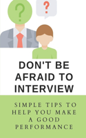 Don't Be Afraid To Interview: Simple Tips To Help You Make A Good Performance: How To Prepare For A Job Interview