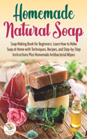 Homemade Natural Soap: Soap Making Book for Beginners. Learn How to Make Soap at Home with Techniques, Recipes, and Step-by-Step Instructions Plus Homemade Antibacterial W