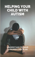 Helping Your Child With Autism: Understand To Have A Proper Care Plan: Treatment Plan For Autism Child