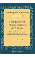 Newark in the Public Schools of Newark: A Course of Study on Newark, Its Geography, Civics and History, With Biographical Sketches and a Reference Index (Classic Reprint)